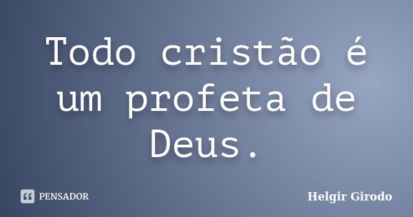 Todo cristão é um profeta de Deus.... Frase de Helgir Girodo.