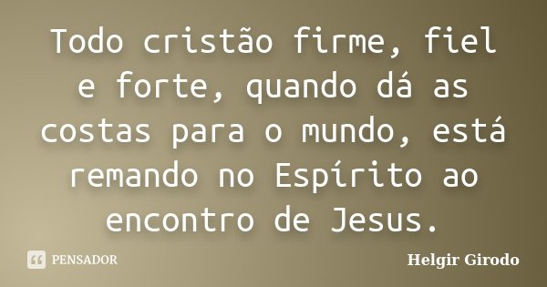Todo cristão firme, fiel e forte, quando dá as costas para o mundo, está remando no Espírito ao encontro de Jesus.... Frase de Helgir Girodo.