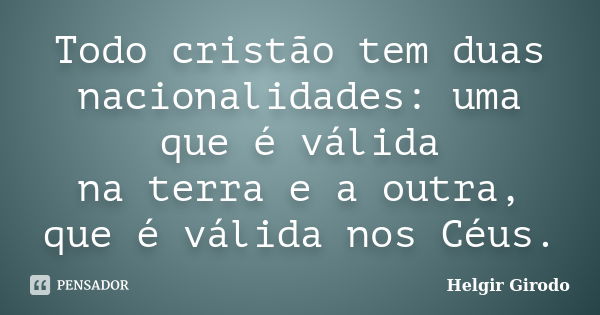 Todo cristão tem duas nacionalidades: uma que é válida na terra e a outra, que é válida nos Céus.... Frase de Helgir Girodo.