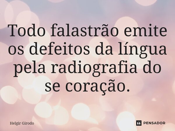 ⁠Todo falastrão emite os defeitos da língua pela radiografia do se coração.... Frase de Helgir Girodo.