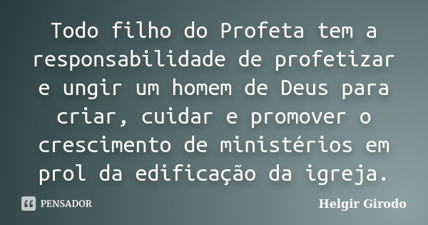 Todo filho do Profeta tem a responsabilidade de profetizar e ungir um homem de Deus para criar, cuidar e promover o crescimento de ministérios em prol da edific... Frase de Helgir Girodo.