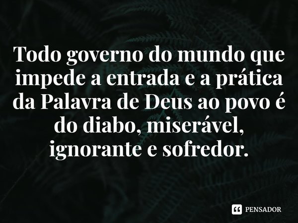 ⁠Todo governo do mundo que impede a entrada e a prática da Palavra de Deus ao povo é do diabo, miserável, ignorante e sofredor.... Frase de Helgir Girodo.