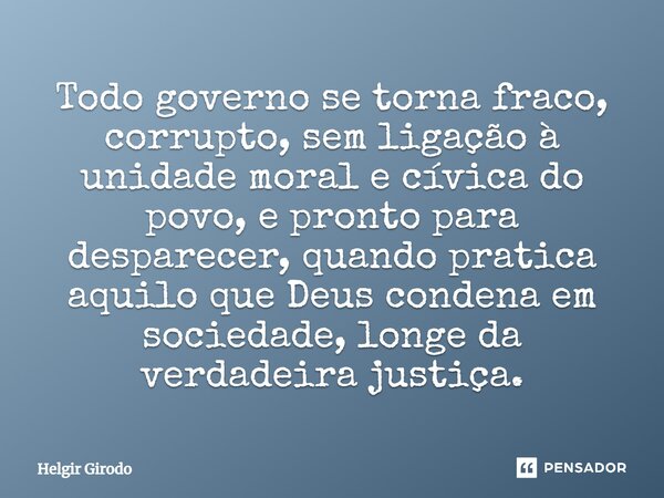 ⁠Todo governo se torna fraco, corrupto, sem ligação à unidade moral e cívica do povo, e pronto para desparecer, quando pratica aquilo que Deus condena em socied... Frase de Helgir Girodo.