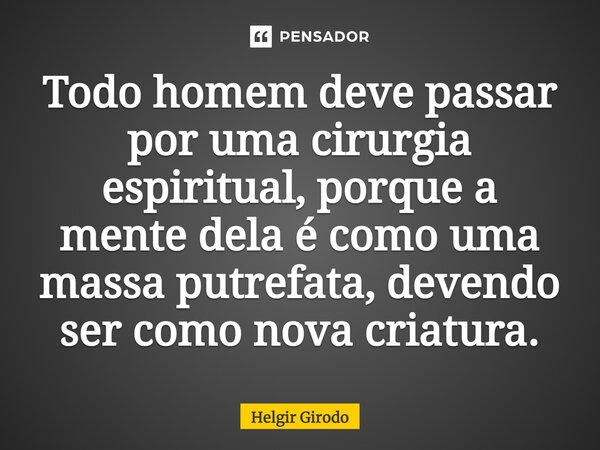 ⁠Todo homem deve passar por uma cirurgia espiritual, porque a mente dela é como uma massa putrefata, devendo ser como nova criatura.... Frase de Helgir Girodo.
