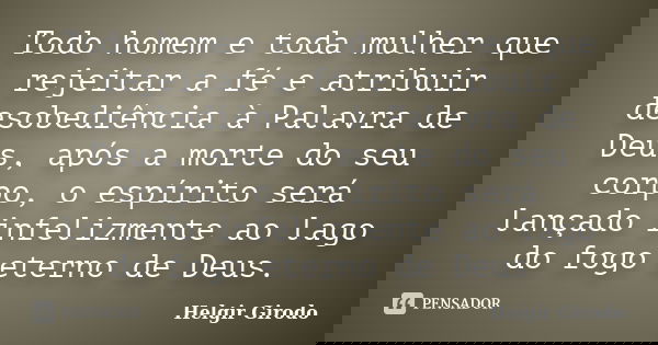 Todo homem e toda mulher que rejeitar a fé e atribuir desobediência à Palavra de Deus, após a morte do seu corpo, o espírito será lançado infelizmente ao lago d... Frase de Helgir Girodo.