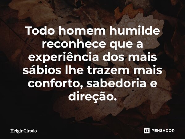 ⁠Todo homem humilde reconhece que a experiência dos mais sábios lhe trazem mais conforto, sabedoria e direção.... Frase de Helgir Girodo.