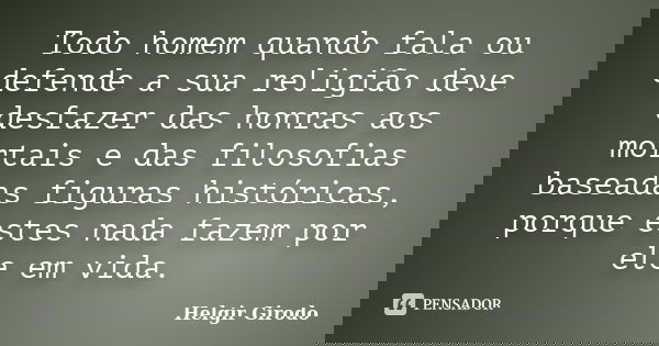 Todo homem quando fala ou defende a sua religião deve desfazer das honras aos mortais e das filosofias baseadas figuras históricas, porque estes nada fazem por ... Frase de Helgir Girodo.