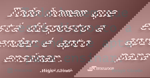 Todo homem que está disposto a aprender é apto para ensinar.... Frase de Helgir Girodo.