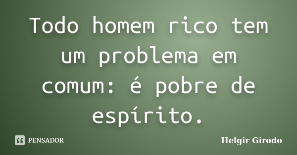 Todo homem rico tem um problema em comum: é pobre de espírito.... Frase de Helgir Girodo.