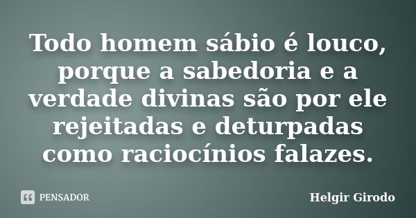 Todo homem sábio é louco, porque a sabedoria e a verdade divinas são por ele rejeitadas e deturpadas como raciocínios falazes.... Frase de Helgir Girodo.