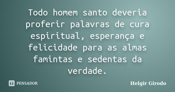 Todo homem santo deveria proferir palavras de cura espiritual, esperança e felicidade para as almas famintas e sedentas da verdade.... Frase de Helgir Girodo.