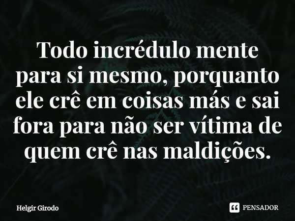 ⁠Todo incrédulo mente para si mesmo, porquanto ele crê em coisas más e sai fora para não ser vítima de quem crê nas maldições.... Frase de Helgir Girodo.