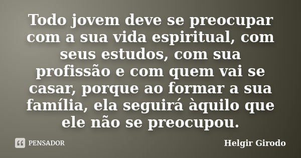 Todo jovem deve se preocupar com a sua vida espiritual, com seus estudos, com sua profissão e com quem vai se casar, porque ao formar a sua família, ela seguirá... Frase de Helgir Girodo.