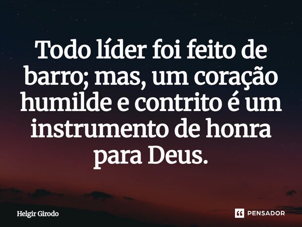 ⁠Todo líder foi feito de barro; mas, um coração humilde e contrito é um instrumento de honra para Deus.... Frase de Helgir Girodo.