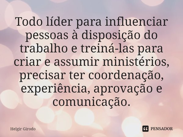 ⁠Todo líder para influenciar pessoas à disposição do trabalho e treiná-las para criar e assumir ministérios, precisar ter coordenação, experiência, aprovação e ... Frase de Helgir Girodo.