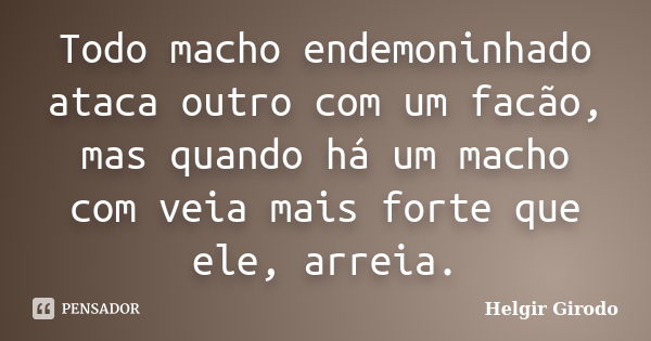 Todo macho endemoninhado ataca outro com um facão, mas quando há um macho com veia mais forte que ele, arreia.... Frase de Helgir Girodo.