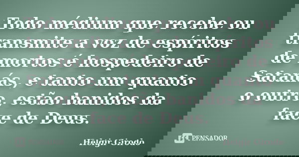 Todo médium que recebe ou transmite a voz de espíritos de mortos é hospedeiro de Satanás, e tanto um quanto o outro, estão banidos da face de Deus.... Frase de Helgir Girodo.
