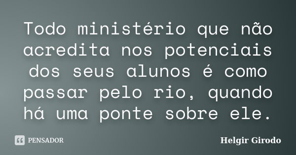 Todo ministério que não acredita nos potenciais dos seus alunos é como passar pelo rio, quando há uma ponte sobre ele.... Frase de Helgir Girodo.