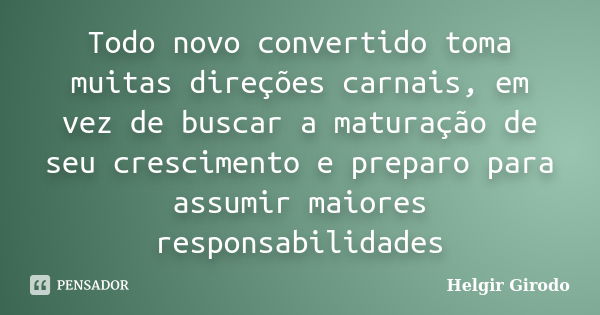 Todo novo convertido toma muitas direções carnais, em vez de buscar a maturação de seu crescimento e preparo para assumir maiores responsabilidades... Frase de Helgir Girodo.