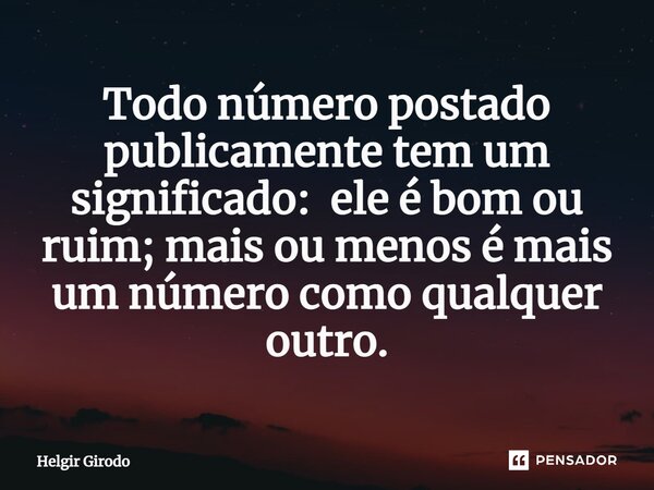 ⁠Todo número postado publicamente tem um significado: ele é bom ou ruim; mais ou menos é mais um número como qualquer outro.... Frase de Helgir Girodo.