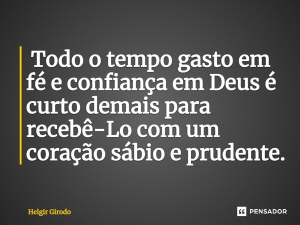 ⁠ Todo o tempo gasto em fé e confiança em Deus é curto demais para recebê-Lo com um coração sábio e prudente.... Frase de Helgir Girodo.