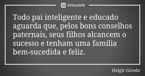 Todo pai inteligente e educado aguarda que, pelos bons conselhos paternais, seus filhos alcancem o sucesso e tenham uma família bem-sucedida e feliz.... Frase de Helgir Girodo.