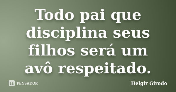 Todo pai que disciplina seus filhos será um avô respeitado.... Frase de Helgir Girodo.