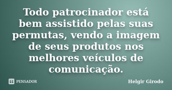 Todo patrocinador está bem assistido pelas suas permutas, vendo a imagem de seus produtos nos melhores veículos de comunicação.... Frase de Helgir Girodo.