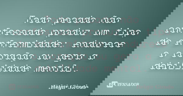 Todo pecado não confessado produz um tipo de enfermidade: endurece o coração ou gera a debilidade mental.... Frase de Helgir Girodo.