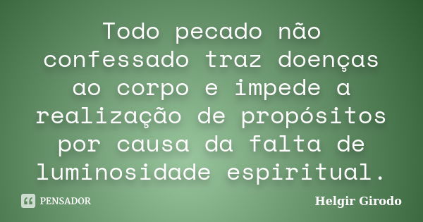 Todo pecado não confessado traz doenças ao corpo e impede a realização de propósitos por causa da falta de luminosidade espiritual.... Frase de Helgir Girodo.