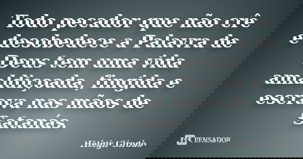 Todo pecador que não crê e desobedece a Palavra de Deus tem uma vida amaldiçoada, fingida e escrava nas mãos de Satanás.... Frase de Helgir Girodo.