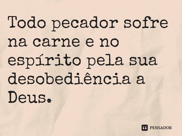 ⁠Todo pecador sofre na carne e no espírito pela sua desobediência a Deus.... Frase de Helgir Girodo.