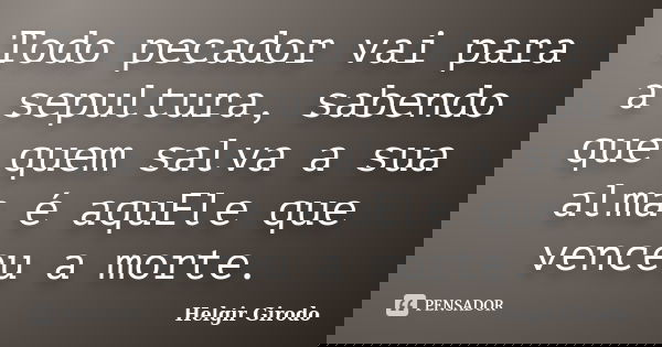 Todo pecador vai para a sepultura, sabendo que quem salva a sua alma é aquEle que venceu a morte.... Frase de Helgir Girodo.