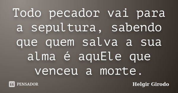 Todo pecador vai para a sepultura, sabendo que quem salva a sua alma é aquEle que venceu a morte.... Frase de Helgir Girodo.