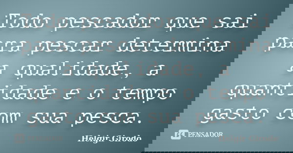 Todo pescador que sai para pescar determina a qualidade, a quantidade e o tempo gasto com sua pesca.... Frase de Helgir Girodo.