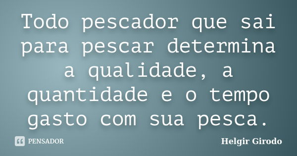 Todo pescador que sai para pescar determina a qualidade, a quantidade e o tempo gasto com sua pesca.... Frase de Helgir Girodo.