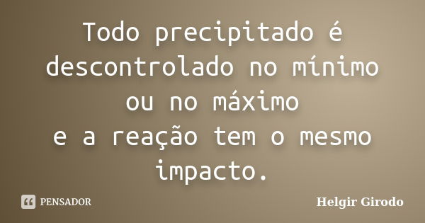 Todo precipitado é descontrolado no mínimo ou no máximo e a reação tem o mesmo impacto.... Frase de Helgir Girodo.