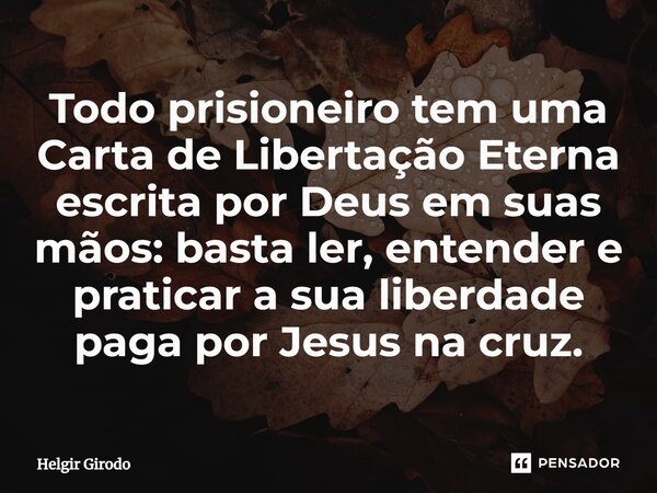 ⁠⁠⁠Todo prisioneiro tem uma Carta de Libertação Eterna escrita por Deus em suas mãos: basta ler, entender e praticar a sua liberdade paga por Jesus na cruz.... Frase de Helgir Girodo.