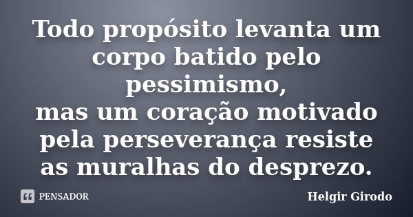 Todo propósito levanta um corpo batido pelo pessimismo, mas um coração motivado pela perseverança resiste as muralhas do desprezo.... Frase de Helgir Girodo.