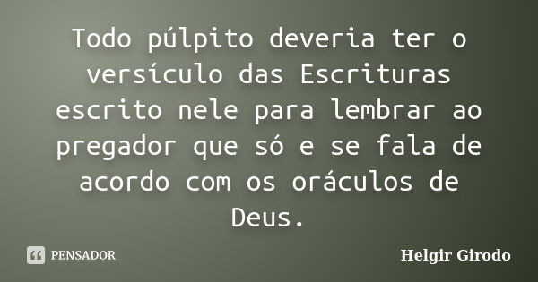 Todo púlpito deveria ter o versículo das Escrituras escrito nele para lembrar ao pregador que só e se fala de acordo com os oráculos de Deus.... Frase de Helgir girodo.