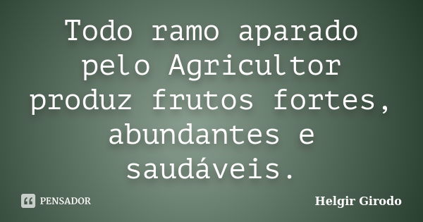 Todo ramo aparado pelo Agricultor produz frutos fortes, abundantes e saudáveis.... Frase de Helgir Girodo.