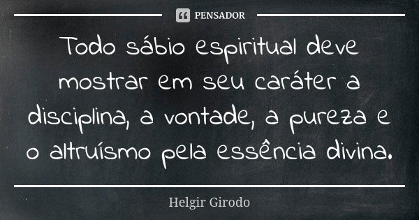 Todo sábio espiritual deve mostrar em seu caráter a disciplina, a vontade, a pureza e o altruísmo pela essência divina.... Frase de Helgir Girodo.