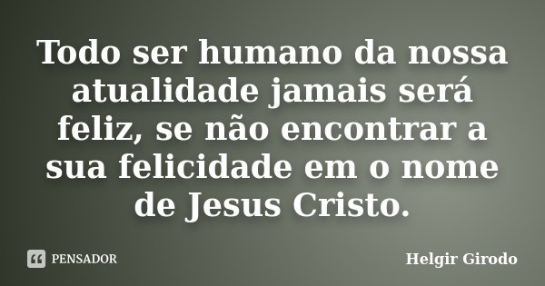 Todo ser humano da nossa atualidade jamais será feliz, se não encontrar a sua felicidade em o nome de Jesus Cristo.... Frase de Helgir Girodo.