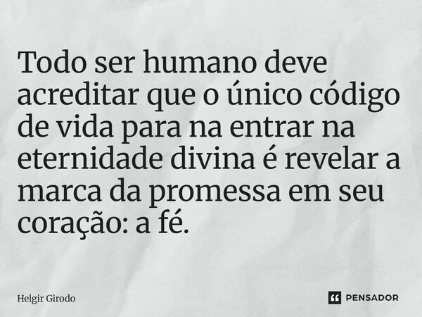⁠Todo ser humano deve acreditar que o único código de vida para na entrar na eternidade divina é revelar a marca da promessa em seu coração: a fé.... Frase de Helgir Girodo.