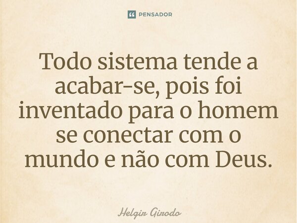 ⁠Todo sistema tende a acabar-se, pois foi inventado para o homem se conectar com o mundo e não com Deus.... Frase de Helgir Girodo.