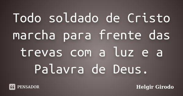 Todo soldado de Cristo marcha para frente das trevas com a luz e a Palavra de Deus.... Frase de Helgir Girodo.