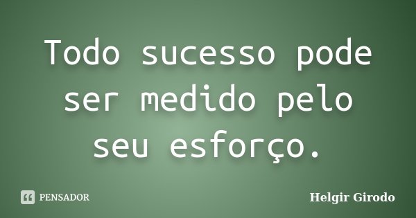 Todo sucesso pode ser medido pelo seu esforço.... Frase de Helgir Girodo.