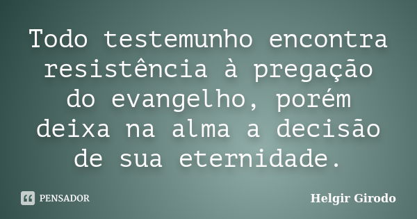 Todo testemunho encontra resistência à pregação do evangelho, porém deixa na alma a decisão de sua eternidade.... Frase de Helgir Girodo.