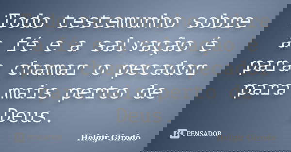 Todo testemunho sobre a fé e a salvação é para chamar o pecador para mais perto de Deus.... Frase de Helgir Girodo.