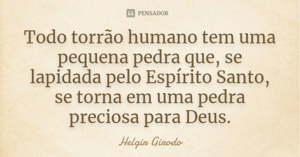 Todo torrão humano tem uma pequena pedra que, se lapidada pelo Espírito Santo, se torna em uma pedra preciosa para Deus.... Frase de Helgir Girodo.